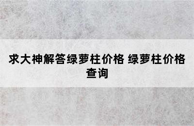 求大神解答绿萝柱价格 绿萝柱价格查询